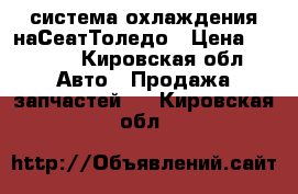 система охлаждения наСеатТоледо › Цена ­ 1 500 - Кировская обл. Авто » Продажа запчастей   . Кировская обл.